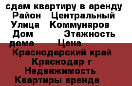 сдам квартиру в аренду › Район ­ Центральный › Улица ­ Коммунаров › Дом ­ 203 › Этажность дома ­ 5 › Цена ­ 15 000 - Краснодарский край, Краснодар г. Недвижимость » Квартиры аренда   . Краснодарский край,Краснодар г.